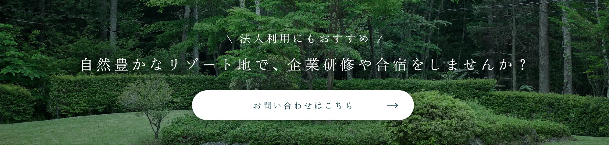 法人利用にもおすすめ 自然豊かなリゾート地で、企業研修や合宿をしませんか？ お問い合わせはこちら