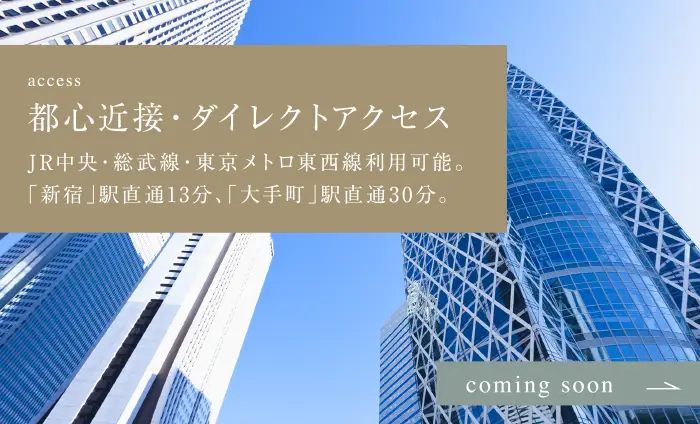 都心近接・ダイレクトアクセスJR中央・総武線・東京メトロ東西線利用可能。
「新宿」駅直通13分、「大手町」駅直通30分。